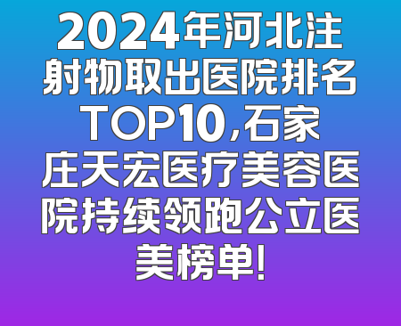 2024年河北注射物取出医院排名TOP10，石家庄天宏医疗美容医院持续领跑公立医美榜单！