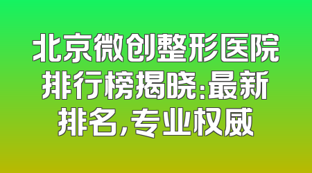 北京微创整形医院排行榜揭晓：最新排名，专业权威