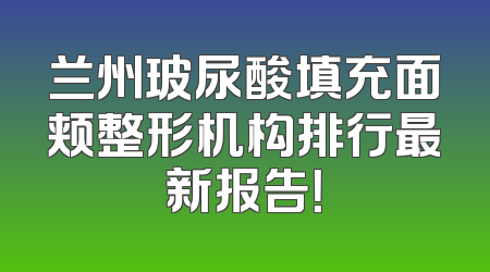兰州玻尿酸填充面颊整形机构排行最新报告！