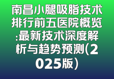 南昌小腿吸脂技术排行前五医院概览：最新技术深度解析与趋势预测（2025版）