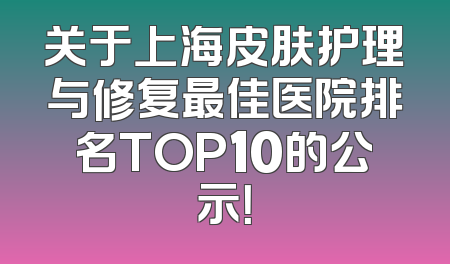关于上海皮肤护理与修复最佳医院排名TOP10的公示！