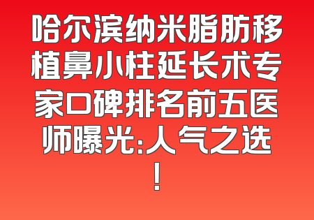 哈尔滨纳米脂肪移植鼻小柱延长术专家口碑排名前五医师曝光：人气之选！