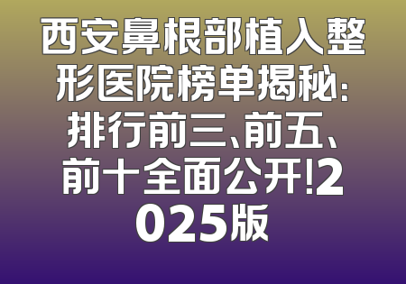 西安鼻根部植入整形医院榜单揭秘：排行前三、前五、前十全面公开！2025版