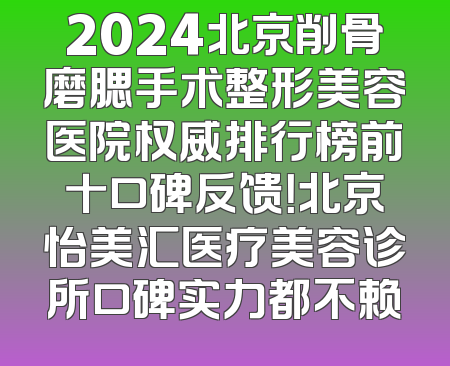 2024北京削骨磨腮手术整形美容医院权威排行榜前十口碑反馈！北京怡美汇医疗美容诊所口碑实力都不赖