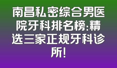 南昌私密综合男医院牙科排名榜：精选三家正规牙科诊所！