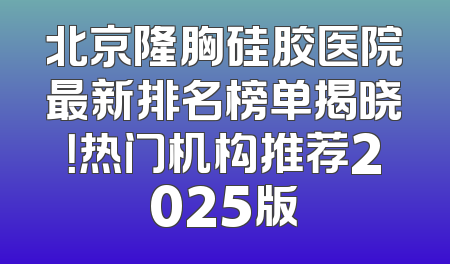 北京隆胸硅胶医院最新排名榜单揭晓！热门机构推荐2025版