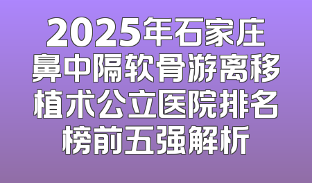 2025年石家庄鼻中隔软骨游离移植术公立医院排名榜前五强解析
