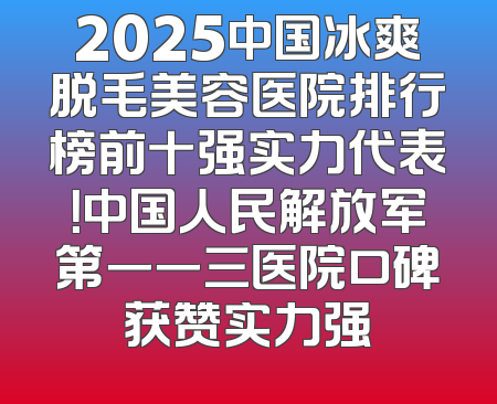 2025中国冰爽脱毛美容医院排行榜前十强实力代表！中国人民解放军第一一三医院口碑获赞实力强