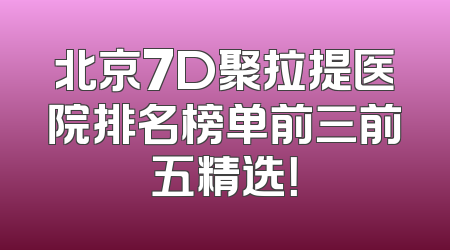 北京7D聚拉提医院排名榜单前三前五精选！