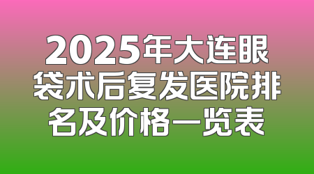 2025年大连眼袋术后复发医院排名及价格一览表