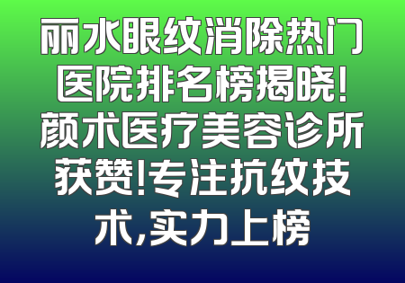 丽水眼纹消除热门医院排名榜揭晓！颜术医疗美容诊所获赞！专注抗纹技术，实力上榜