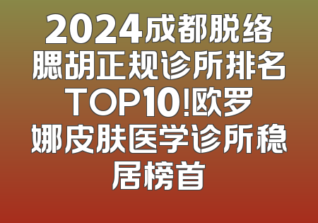 2024成都脱络腮胡正规诊所排名TOP10！欧罗娜皮肤医学诊所稳居榜首