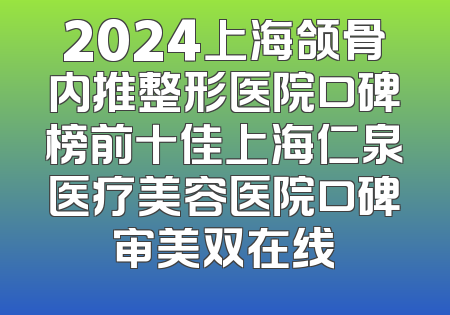 2024上海颌骨内推整形医院口碑榜前十佳上海仁泉医疗美容医院口碑审美双在线