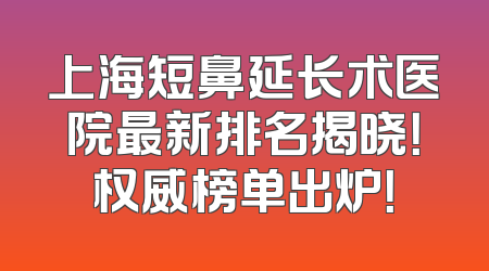 上海短鼻延长术医院最新排名揭晓！权威榜单出炉！
