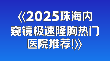 《2025珠海内窥镜极速隆胸热门医院推荐！》