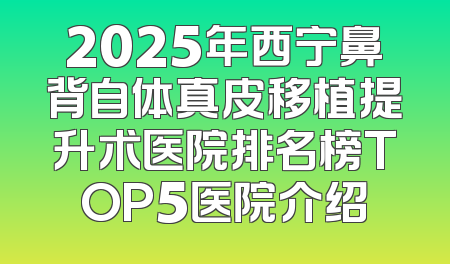 2025年西宁鼻背自体真皮移植提升术医院排名榜TOP5医院介绍