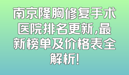 南京隆胸修复手术医院排名更新，最新榜单及价格表全解析！