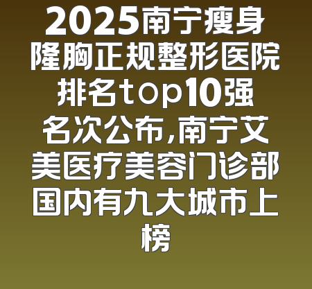 2025南宁瘦身隆胸正规整形医院排名top10强名次公布，南宁艾美医疗美容门诊部国内有九大城市上榜