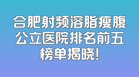 合肥射频溶脂瘦腹公立医院排名前五榜单揭晓！