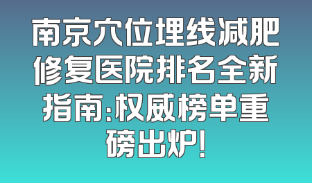 南京穴位埋线减肥修复医院排名全新指南：权威榜单重磅出炉！