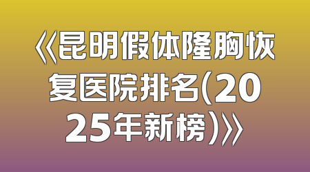 《昆明假体隆胸恢复医院排名（2025年新榜）》