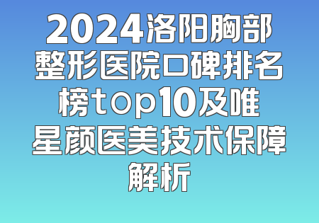 2024洛阳胸部整形医院口碑排名榜top10及唯星颜医美技术保障解析
