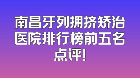 南昌牙列拥挤矫治医院排行榜前五名点评!