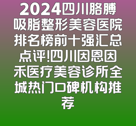 2024四川胳膊吸脂整形美容医院排名榜前十强汇总点评！四川因恩因禾医疗美容诊所全城热门口碑机构推荐