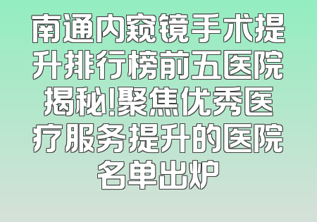 南通内窥镜手术提升排行榜前五医院揭秘！聚焦优秀医疗服务提升的医院名单出炉