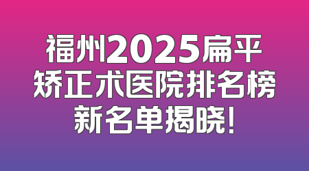 福州2025扁平矫正术医院排名榜新名单揭晓！