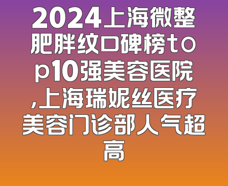 2024上海微整肥胖纹口碑榜top10强美容医院，上海瑞妮丝医疗美容门诊部人气超高