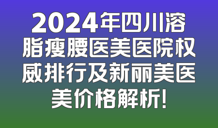 2024年四川溶脂瘦腰医美医院权威排行及新丽美医美价格解析！