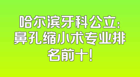 哈尔滨牙科公立：鼻孔缩小术专业排名前十！