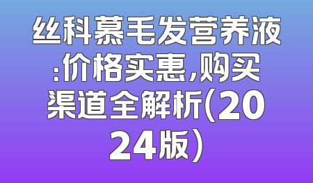 丝科慕毛发营养液：价格实惠，购买渠道全解析（2024版）