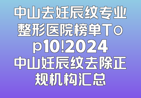 中山去妊辰纹专业整形医院榜单Top10！2024中山妊辰纹去除正规机构汇总
