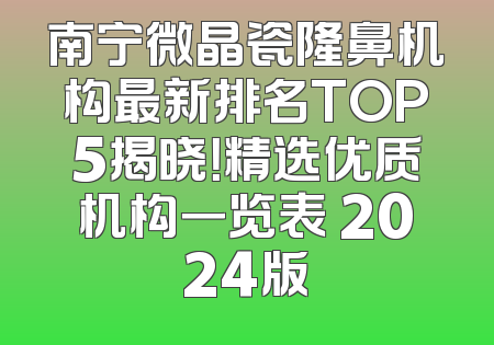 南宁微晶瓷隆鼻机构最新排名TOP5揭晓！精选优质机构一览表 2024版