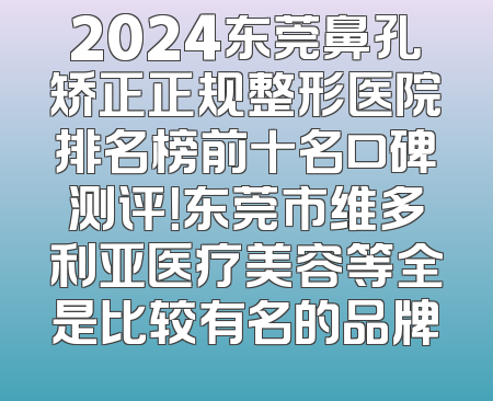 2024东莞鼻孔矫正正规整形医院排名榜前十名口碑测评！东莞市维多利亚医疗美容等全是比较有名的品牌
