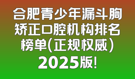合肥青少年漏斗胸矫正口腔机构排名榜单（正规权威）2025版！