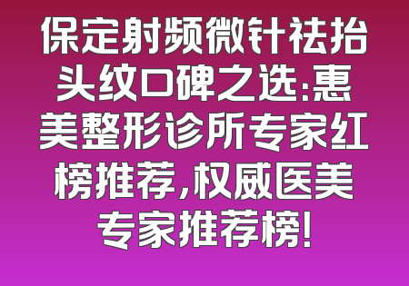 保定射频微针祛抬头纹口碑之选：惠美整形诊所专家红榜推荐，权威医美专家推荐榜！