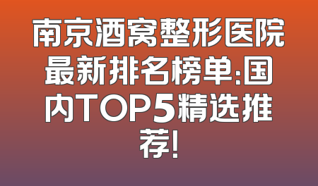 南京酒窝整形医院最新排名榜单：国内TOP5精选推荐！