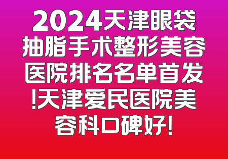2024天津眼袋抽脂手术整形美容医院排名名单首发！天津爱民医院美容科口碑好！