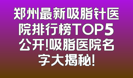 郑州最新吸脂针医院排行榜TOP5公开！吸脂医院名字大揭秘！