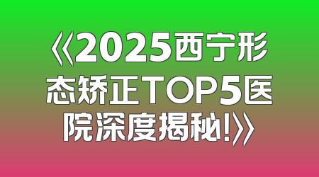 《2025西宁形态矫正TOP5医院深度揭秘！》