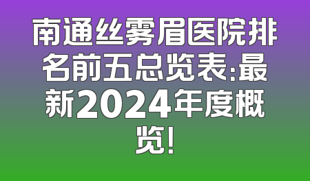 南通丝雾眉医院排名前五总览表：最新2024年度概览！