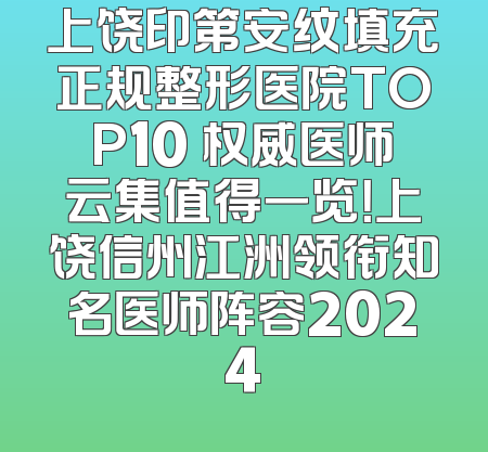 上饶印第安纹填充正规整形医院TOP10 权威医师云集值得一览！上饶信州江洲领衔知名医师阵容2024