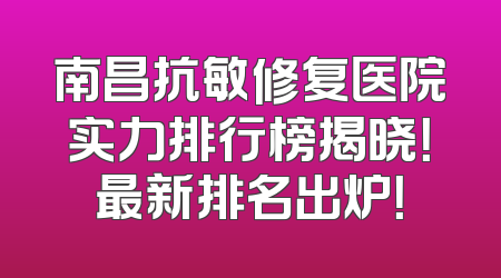 南昌抗敏修复医院实力排行榜揭晓！最新排名出炉！