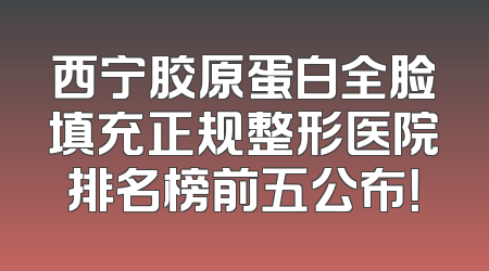西宁胶原蛋白全脸填充正规整形医院排名榜前五公布！