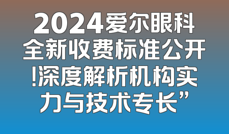 2024爱尔眼科全新收费标准公开！深度解析机构实力与技术专长”