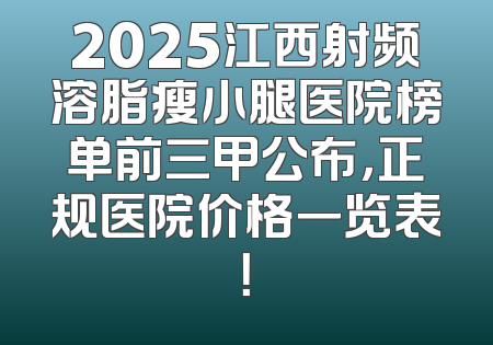 2025江西射频溶脂瘦小腿医院榜单前三甲公布，正规医院价格一览表！