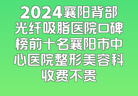 2024襄阳背部光纤吸脂医院口碑榜前十名襄阳市中心医院整形美容科收费不贵